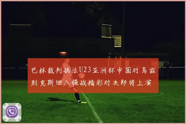 巴林裁判执法U23亚洲杯中国对乌兹别克斯坦八强战精彩对决即将上演