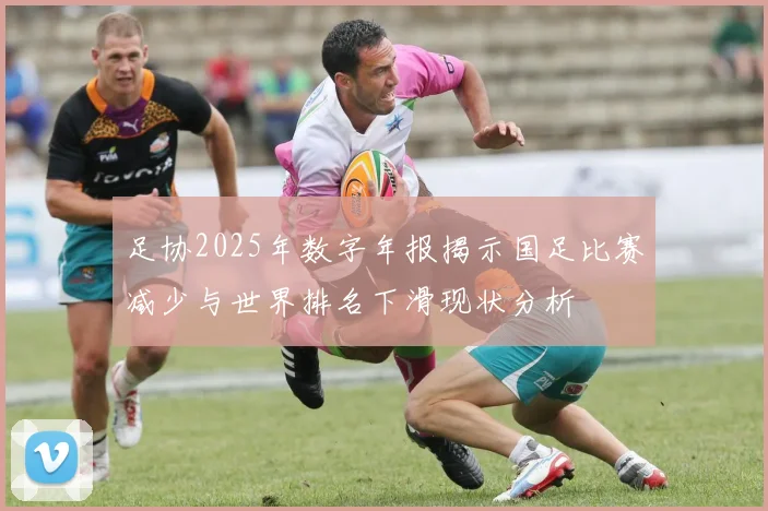 足协2025年数字年报揭示国足比赛减少与世界排名下滑现状分析