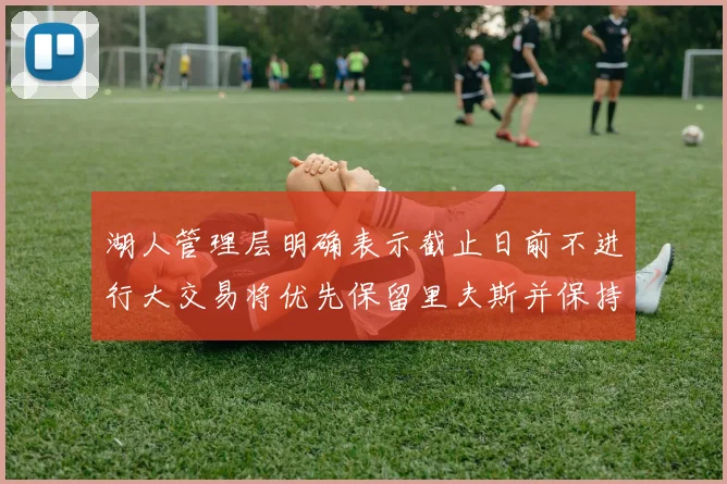 湖人管理层明确表示截止日前不进行大交易将优先保留里夫斯并保持灵活性