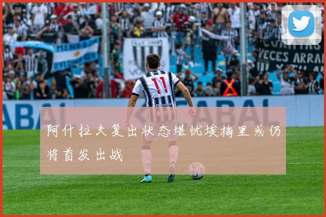 阿什拉夫复出状态堪忧埃梅里或仍将首发出战
