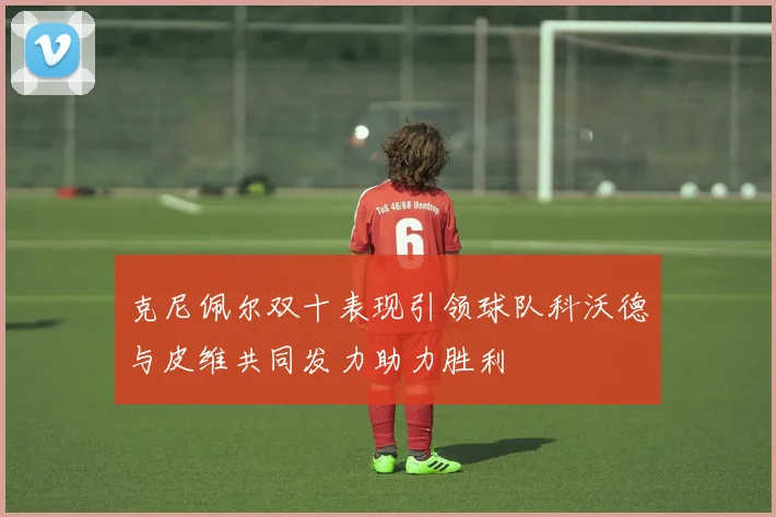 克尼佩尔双十表现引领球队科沃德与皮维共同发力助力胜利