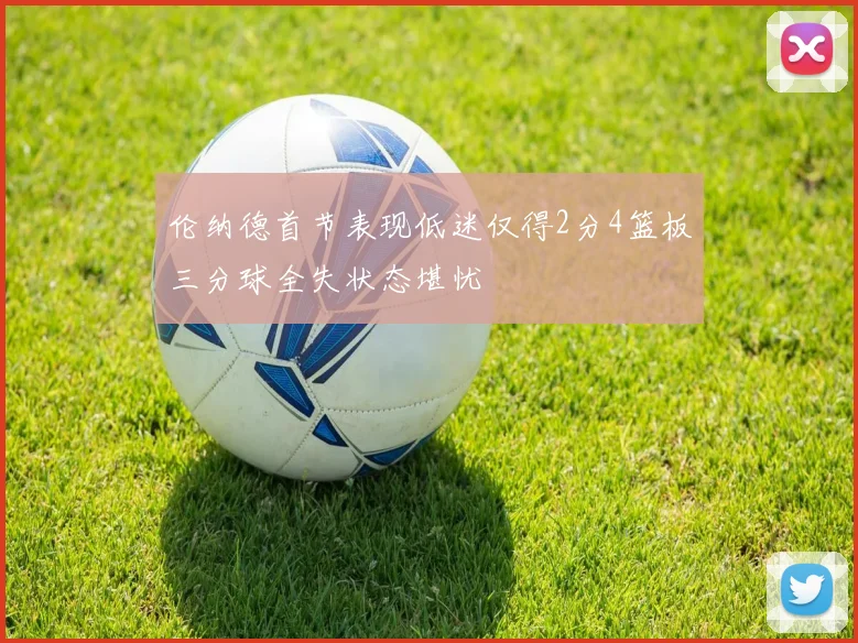 伦纳德首节表现低迷仅得2分4篮板三分球全失状态堪忧