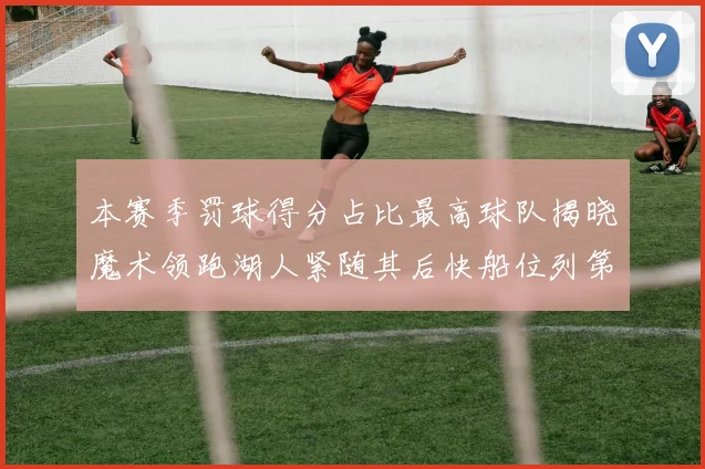 本赛季罚球得分占比最高球队揭晓魔术领跑湖人紧随其后快船位列第四