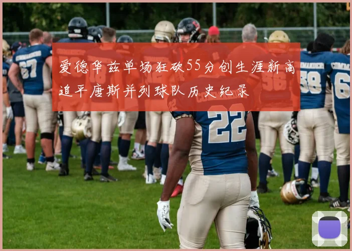 爱德华兹单场狂砍55分创生涯新高追平唐斯并列球队历史纪录