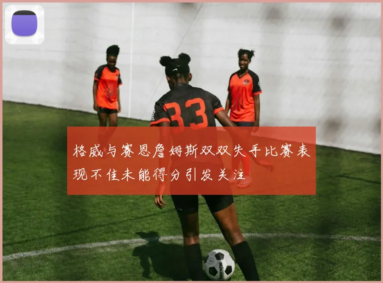 格威与赛恩詹姆斯双双失手比赛表现不佳未能得分引发关注